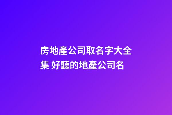 房地產公司取名字大全集 好聽的地產公司名